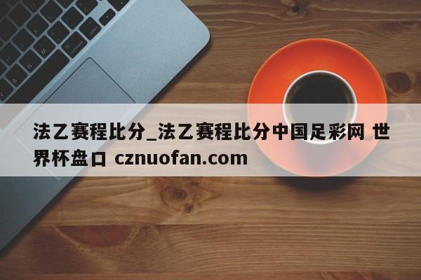 法乙赛程比分_法乙赛程比分中国足彩网 世界杯盘口 cznuofan.com
