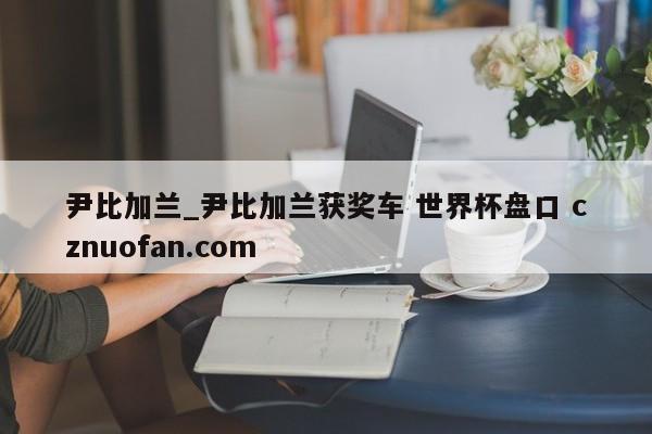 尹比加兰_尹比加兰获奖车 世界杯盘口 cznuofan.com