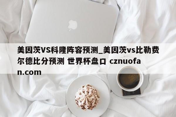 美因茨VS科隆阵容预测_美因茨vs比勒费尔德比分预测 世界杯盘口 cznuofan.com