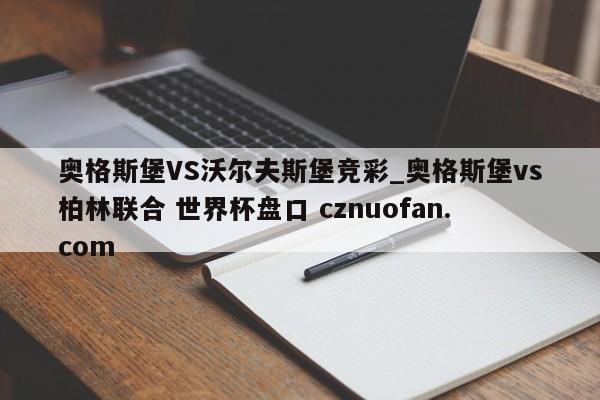 奥格斯堡VS沃尔夫斯堡竞彩_奥格斯堡vs柏林联合 世界杯盘口 cznuofan.com