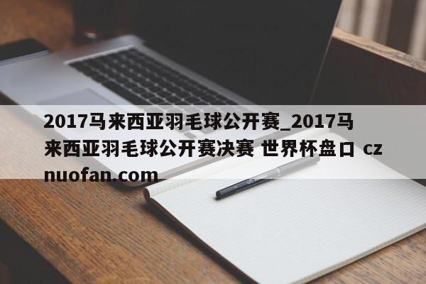 2017马来西亚羽毛球公开赛_2017马来西亚羽毛球公开赛决赛 世界杯盘口 cznuofan.com