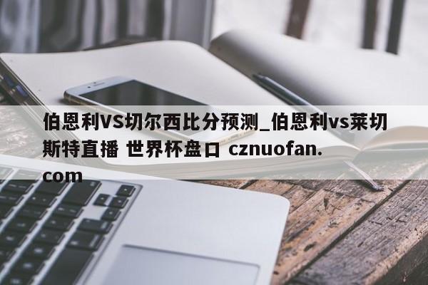 伯恩利VS切尔西比分预测_伯恩利vs莱切斯特直播 世界杯盘口 cznuofan.com