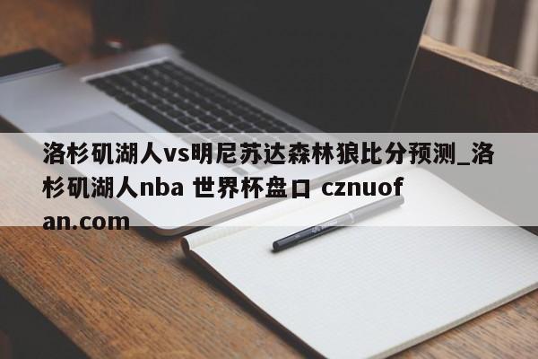 洛杉矶湖人vs明尼苏达森林狼比分预测_洛杉矶湖人nba 世界杯盘口 cznuofan.com