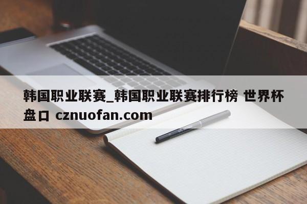 韩国职业联赛_韩国职业联赛排行榜 世界杯盘口 cznuofan.com