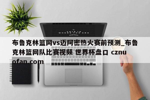 布鲁克林篮网vs迈阿密热火赛前预测_布鲁克林篮网队比赛视频 世界杯盘口 cznuofan.com