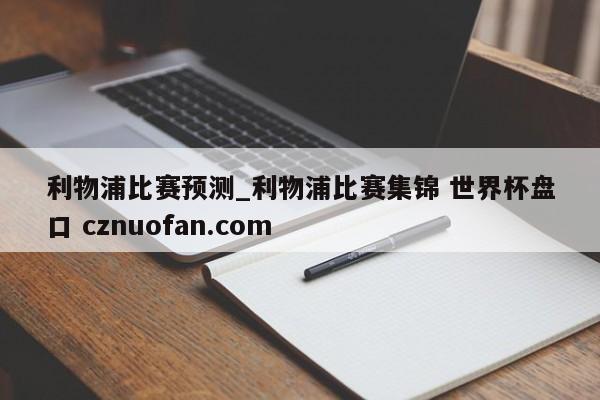 利物浦比赛预测_利物浦比赛集锦 世界杯盘口 cznuofan.com