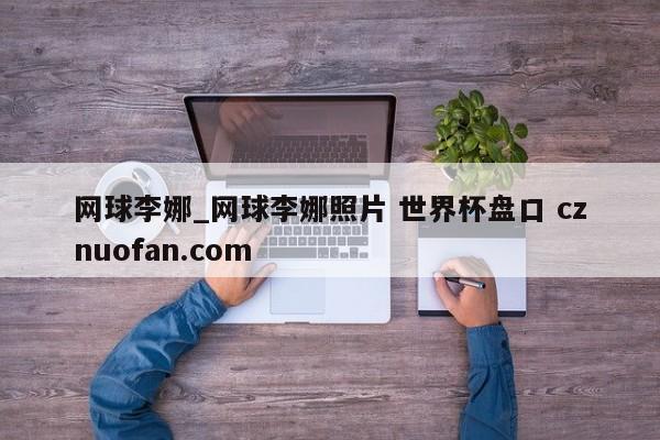 网球李娜_网球李娜照片 世界杯盘口 cznuofan.com