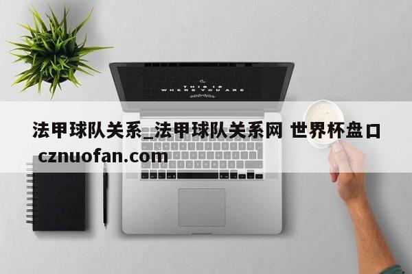 法甲球队关系_法甲球队关系网 世界杯盘口 cznuofan.com