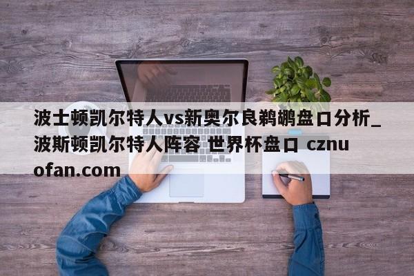波士顿凯尔特人vs新奥尔良鹈鹕盘口分析_波斯顿凯尔特人阵容 世界杯盘口 cznuofan.com