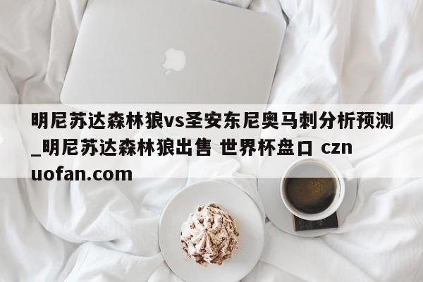 明尼苏达森林狼vs圣安东尼奥马刺分析预测_明尼苏达森林狼出售 世界杯盘口 cznuofan.com