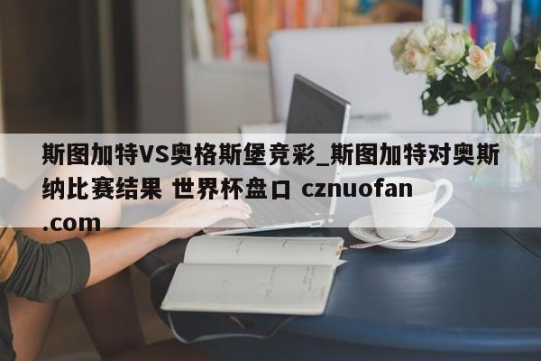 斯图加特VS奥格斯堡竞彩_斯图加特对奥斯纳比赛结果 世界杯盘口 cznuofan.com