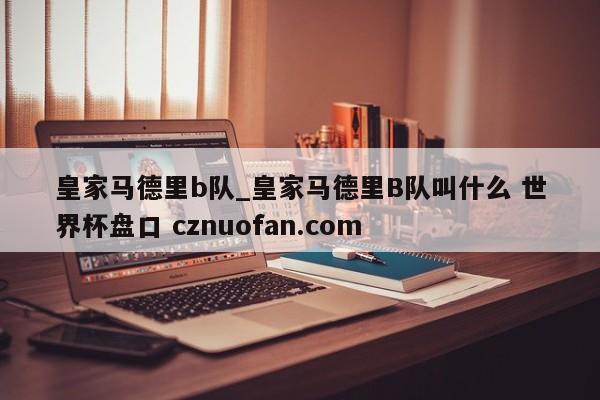 皇家马德里b队_皇家马德里B队叫什么 世界杯盘口 cznuofan.com