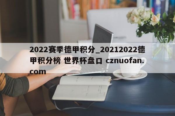 2022赛季德甲积分_20212022德甲积分榜 世界杯盘口 cznuofan.com