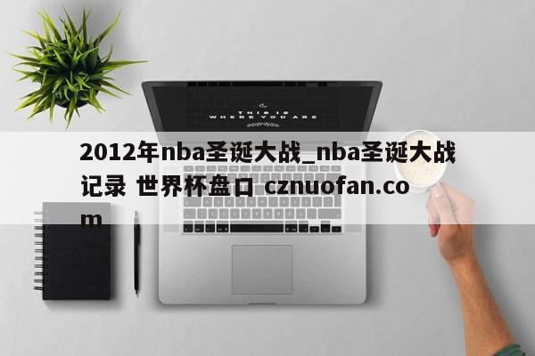 2012年nba圣诞大战_nba圣诞大战记录 世界杯盘口 cznuofan.com