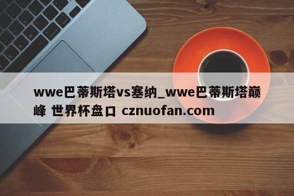 wwe巴蒂斯塔vs塞纳_wwe巴蒂斯塔巅峰 世界杯盘口 cznuofan.com