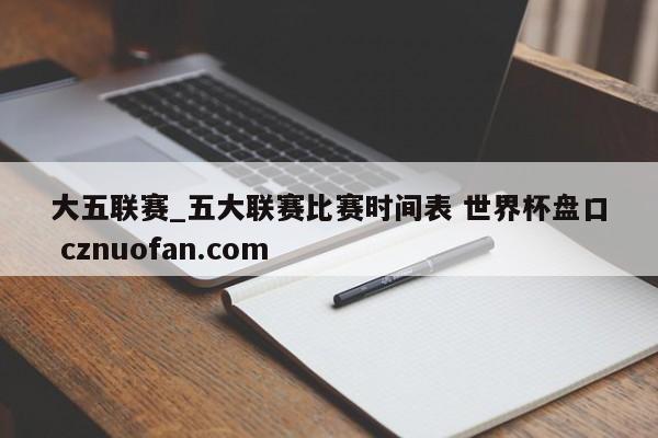 大五联赛_五大联赛比赛时间表 世界杯盘口 cznuofan.com