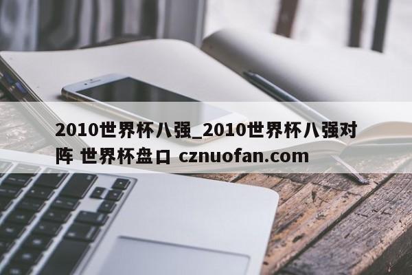 2010世界杯八强_2010世界杯八强对阵 世界杯盘口 cznuofan.com