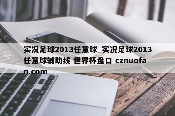实况足球2013任意球_实况足球2013任意球辅助线 世界杯盘口 cznuofan.com