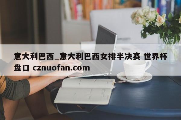 意大利巴西_意大利巴西女排半决赛 世界杯盘口 cznuofan.com