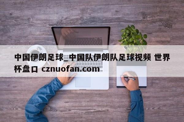 中国伊朗足球_中国队伊朗队足球视频 世界杯盘口 cznuofan.com
