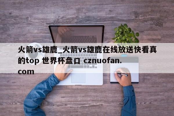 火箭vs雄鹿_火箭vs雄鹿在线放送快看真的top 世界杯盘口 cznuofan.com