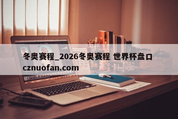 冬奥赛程_2026冬奥赛程 世界杯盘口 cznuofan.com
