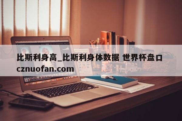 比斯利身高_比斯利身体数据 世界杯盘口 cznuofan.com