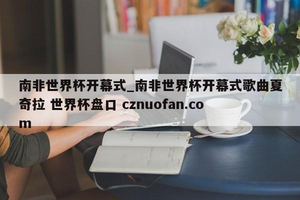 南非世界杯开幕式_南非世界杯开幕式歌曲夏奇拉 世界杯盘口 cznuofan.com