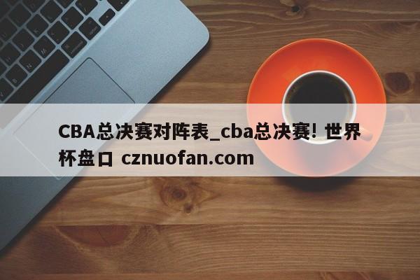 CBA总决赛对阵表_cba总决赛! 世界杯盘口 cznuofan.com