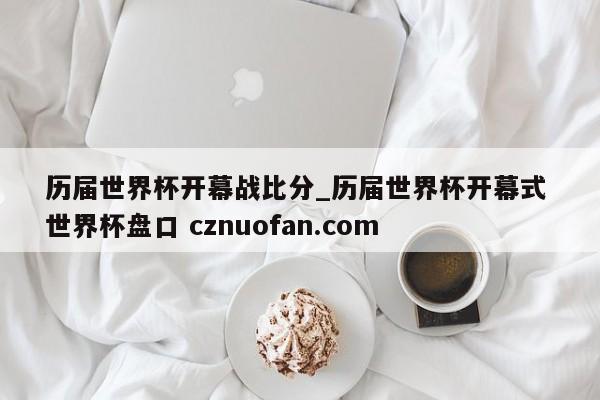历届世界杯开幕战比分_历届世界杯开幕式 世界杯盘口 cznuofan.com