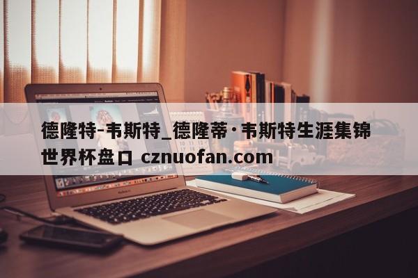 德隆特-韦斯特_德隆蒂·韦斯特生涯集锦 世界杯盘口 cznuofan.com