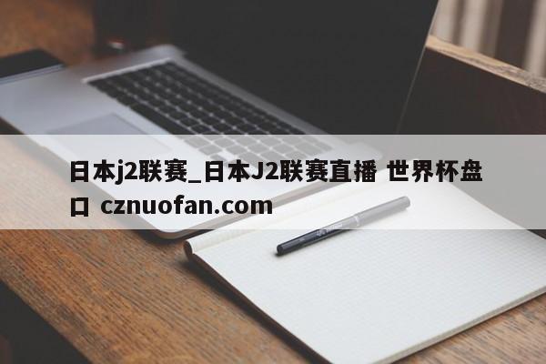 日本j2联赛_日本J2联赛直播 世界杯盘口 cznuofan.com