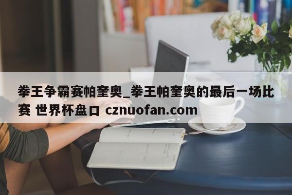 拳王争霸赛帕奎奥_拳王帕奎奥的最后一场比赛 世界杯盘口 cznuofan.com